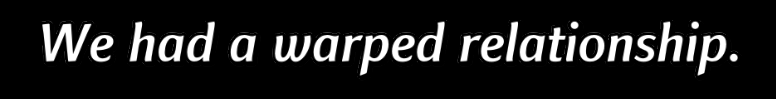 We had a warped relationship.